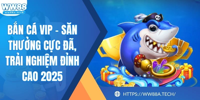 Bắn Cá VIP - Săn Thưởng Cực Đã, Trải Nghiệm Đỉnh Cao 2025